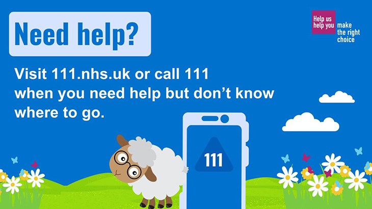Visit 111.nhs.uk or call 111 when you need help but don't know where to go